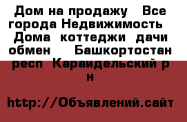 Дом на продажу - Все города Недвижимость » Дома, коттеджи, дачи обмен   . Башкортостан респ.,Караидельский р-н